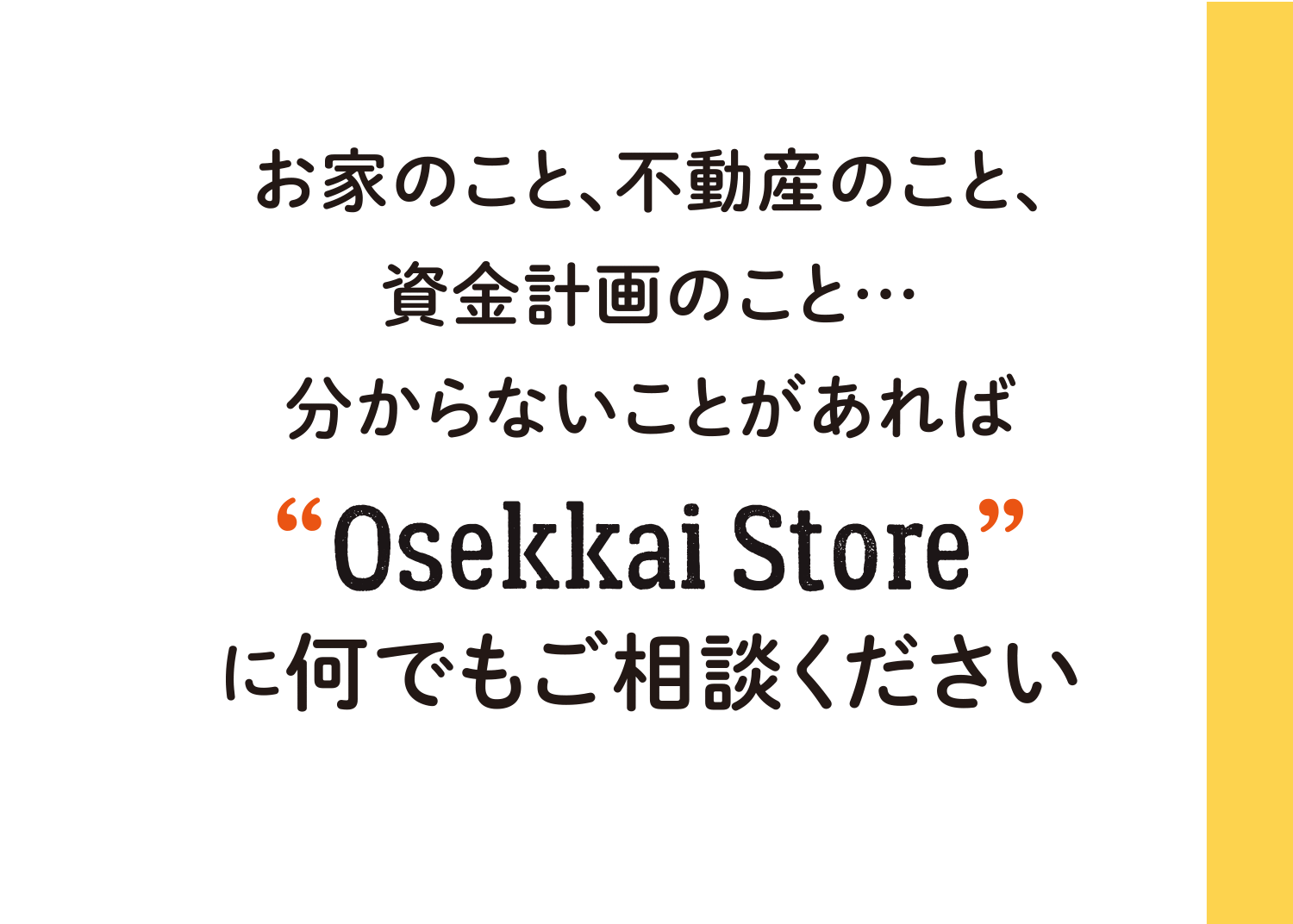 お家のこと、不動産のこと、資金計画のこと…分からないことがあれば“Osekkai Store”に何でもご相談ください